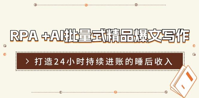RPA +AI批量式 精品爆文写作  日更实操营，打造24小时持续进账的睡后收入-优创项目网
