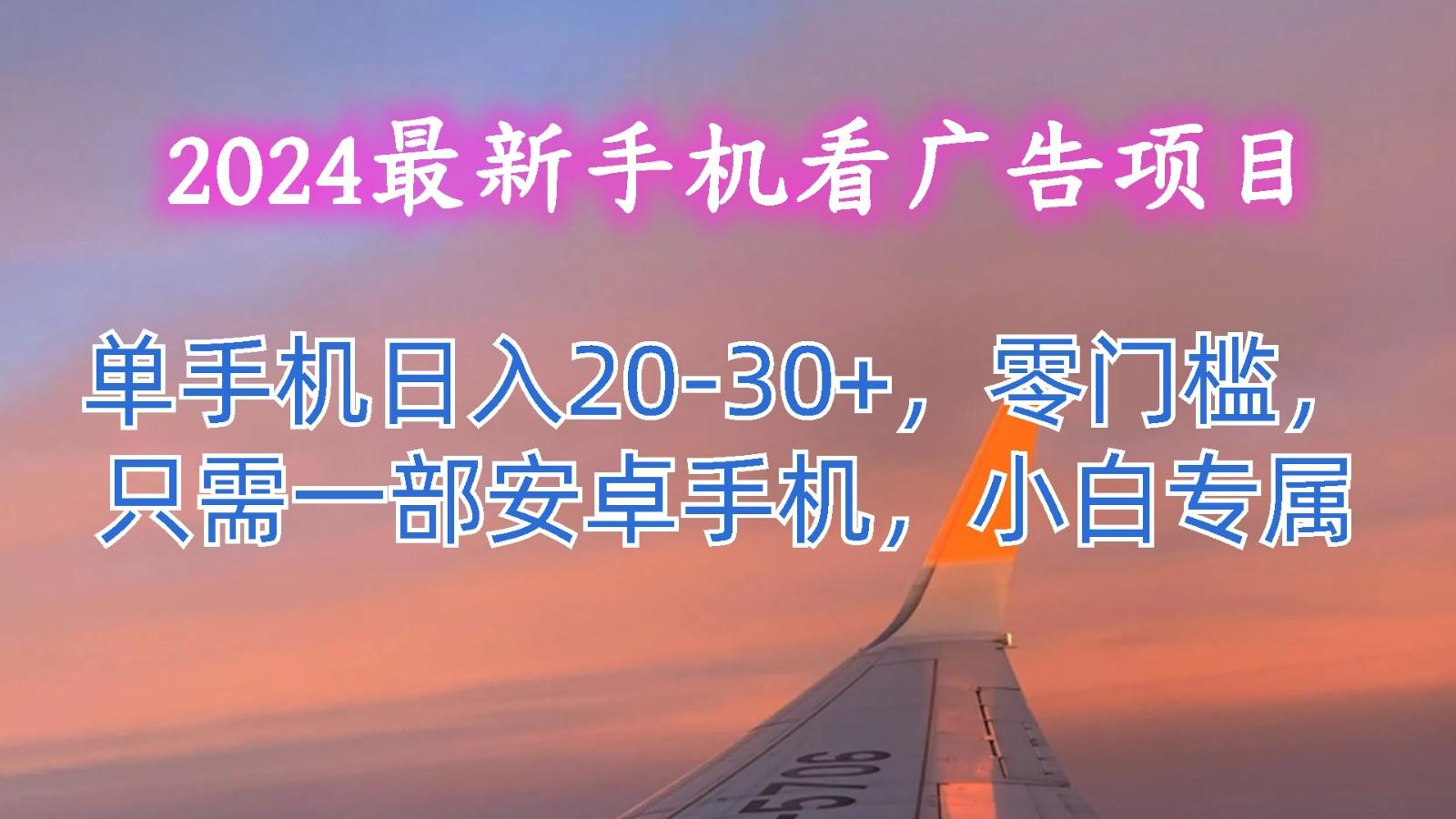 2024最新手机看广告项目，单手机日入20-30+，零门槛，只需一部安卓手机，小白专属-优创项目网