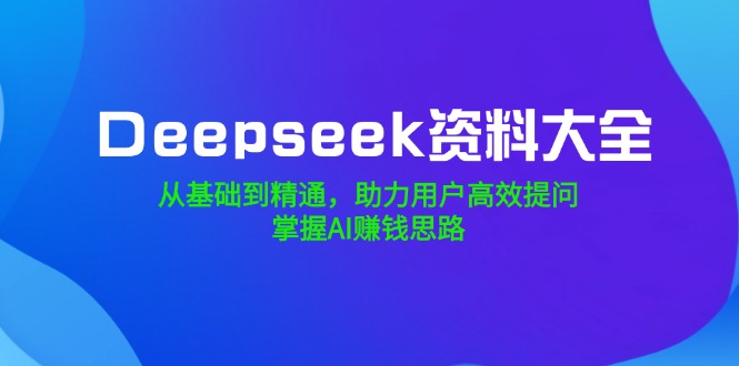 Deepseek资料大全，从基础到精通，助力用户高效提问，掌握AI赚钱思路-优创项目网