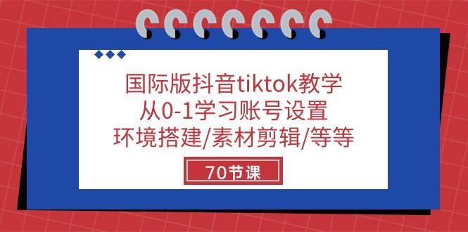 国际版抖音tiktok教学：从0-1学习账号设置/环境搭建/素材剪辑/等等/70节-优创项目网