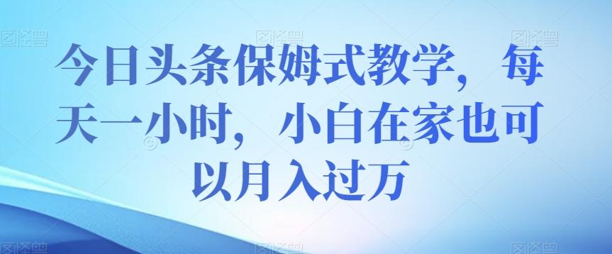 今日头条保姆式教学，每天一小时，小白在家也可以月入过万【揭秘】-优创项目网
