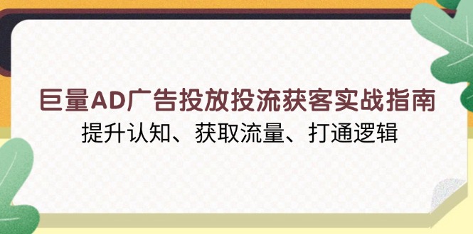 巨量AD广告投放投流获客实战指南，提升认知、获取流量、打通逻辑-优创项目网