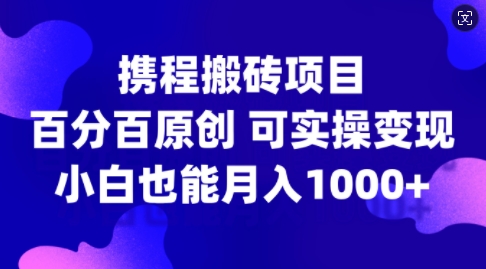 携程搬砖项目，百分百原创，可实操变现，新手小白月入1k+【揭秘】-优创项目网