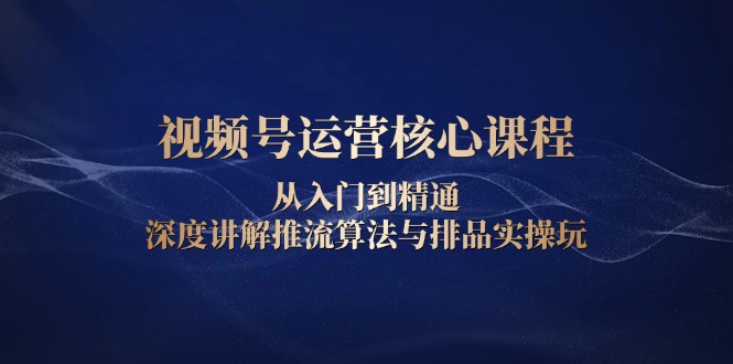 视频号运营核心课程，从入门到精通，深度讲解推流算法与排品实操玩-优创项目网