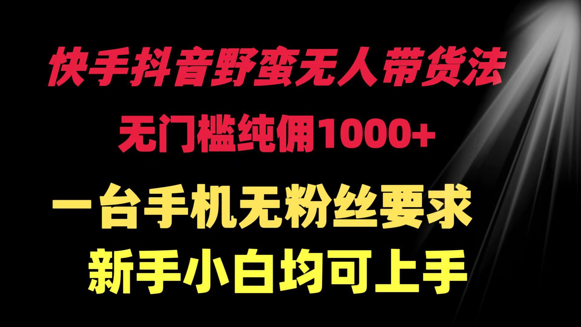 (9552期)快手抖音野蛮无人带货法 无门槛纯佣1000+ 一台手机无粉丝要求新手小白…-优创项目网
