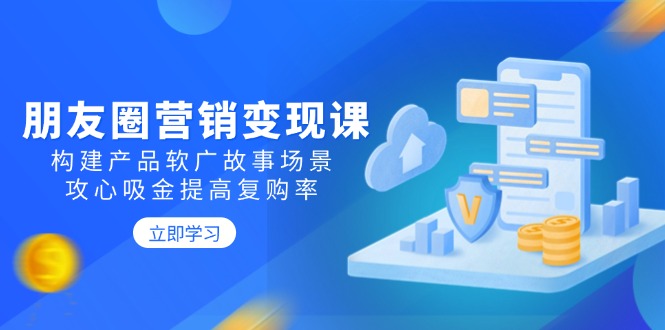 朋友圈营销变现课：构建产品软广故事场景，攻心吸金提高复购率-优创项目网