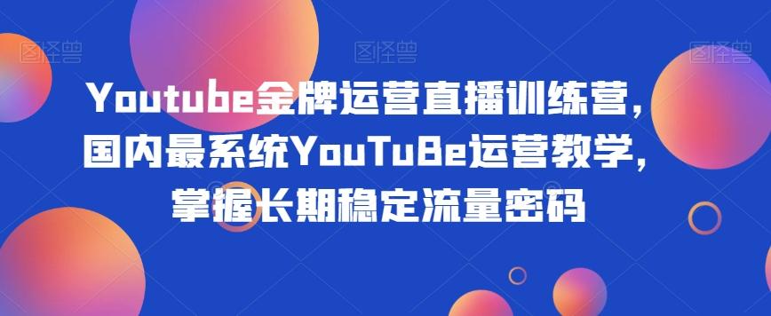 Youtube金牌运营直播训练营，国内最系统YouTuBe运营教学，掌握长期稳定流量密码-优创项目网