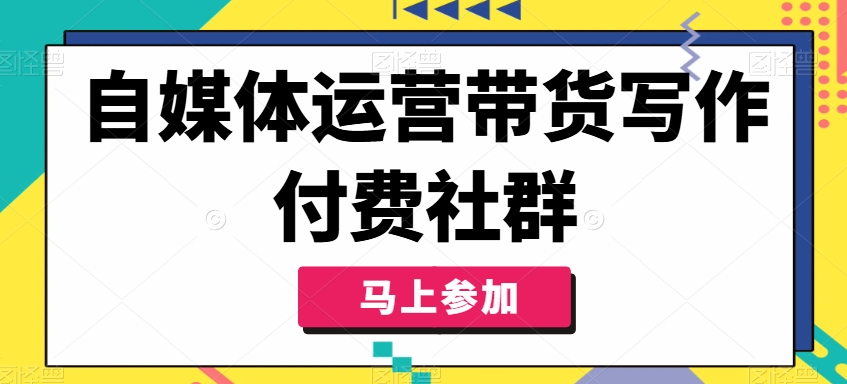 自媒体运营带货写作付费社群，带货是自媒体人必须掌握的能力-优创项目网