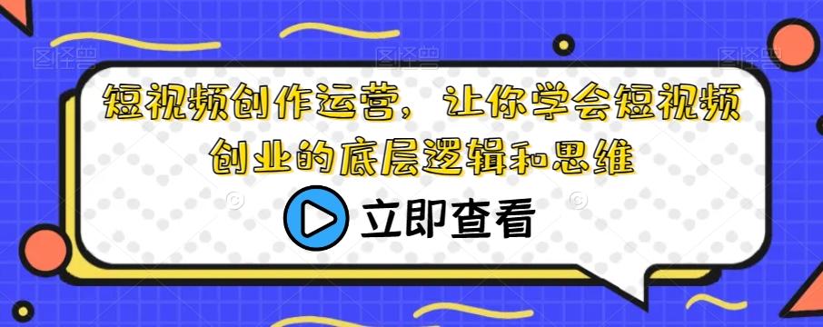 短视频创作运营，让你学会短视频创业的底层逻辑和思维-优创项目网