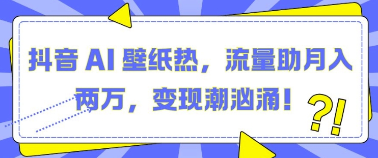 抖音 AI 壁纸热，流量助月入两W，变现潮汹涌【揭秘】-优创项目网