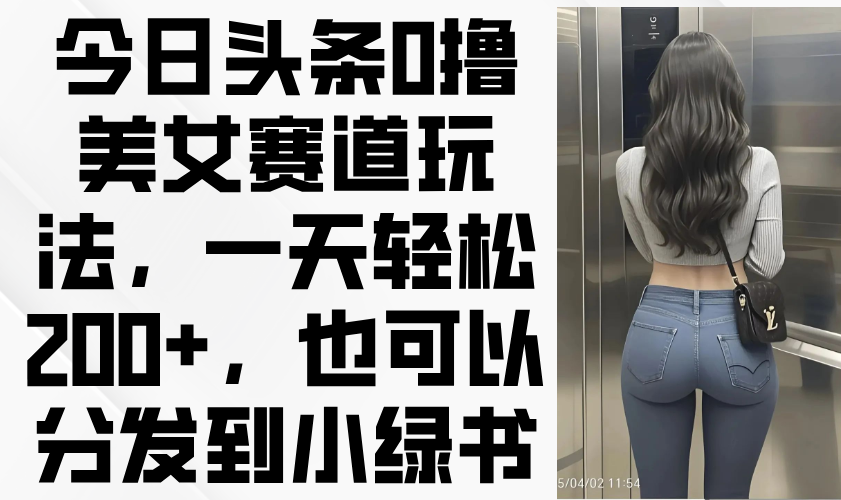 今日头条0撸美女赛道玩法，一天轻松200+，也可以分发到小绿书-优创项目网