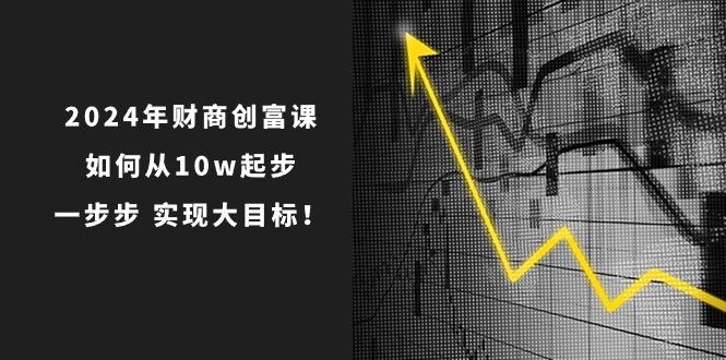 2024年 财商-创富课：如何从10w起步，一步步 实现大目标！-优创项目网