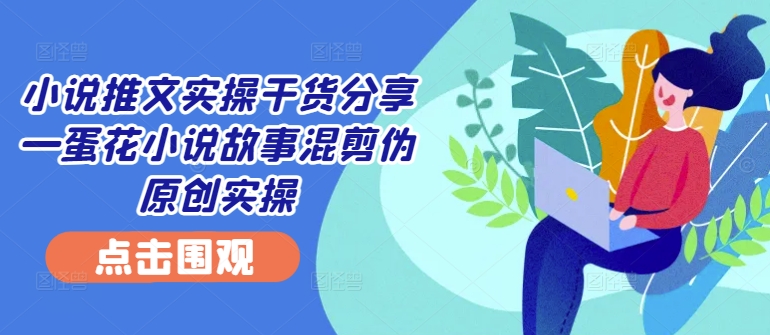 小说推文实操干货分享—蛋花小说故事混剪伪原创实操-优创项目网