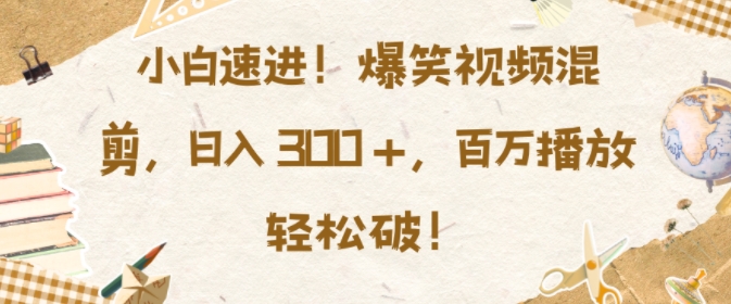 小白速进，爆笑视频混剪，日入3张，百万播放轻松破【揭秘】-优创项目网