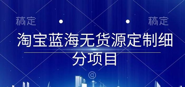 淘宝蓝海无货源定制细分项目，从0到起店实操全流程【揭秘】-优创项目网