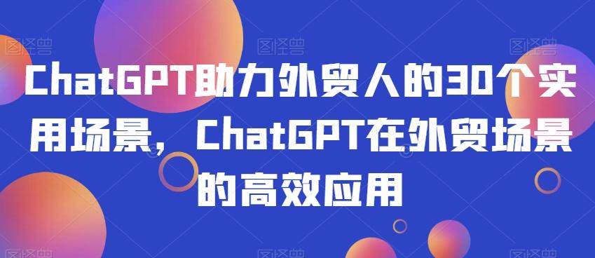 ChatGPT助力外贸人的30个实用场景，ChatGPT在外贸场景的高效应用-优创项目网