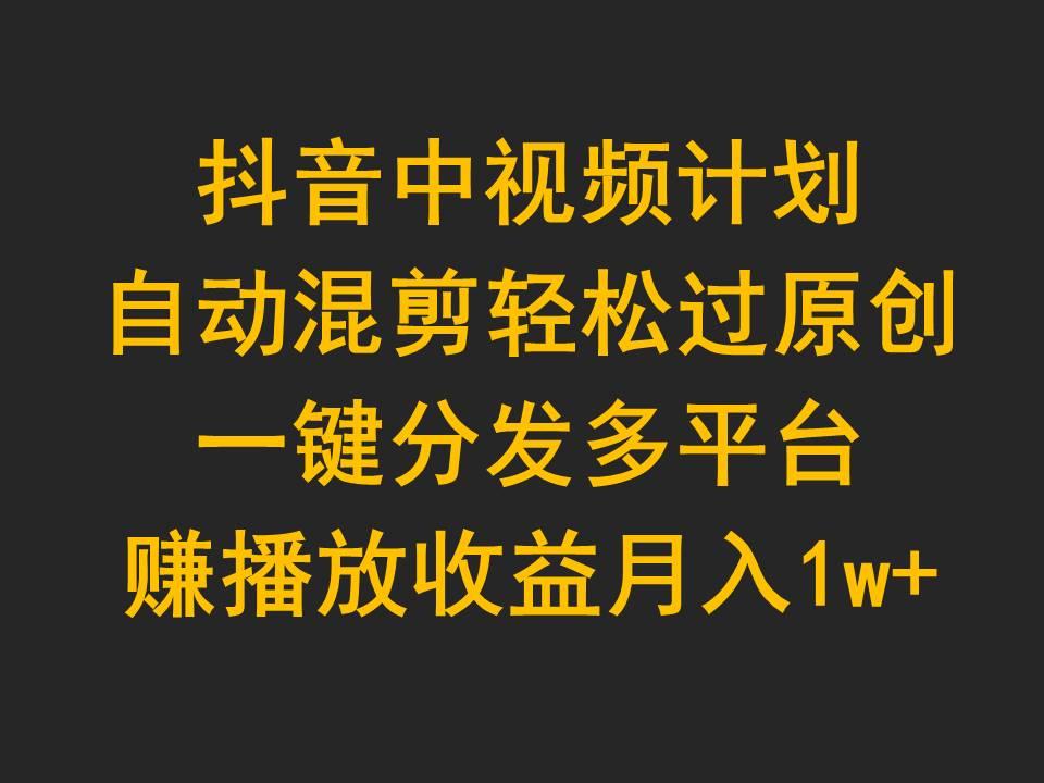 (9825期)抖音中视频计划，自动混剪轻松过原创，一键分发多平台赚播放收益，月入1w+-优创项目网