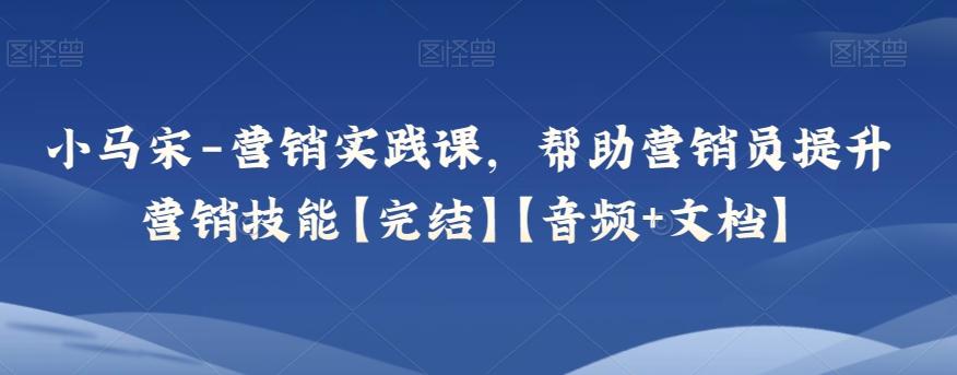 小马宋-营销实践课，帮助营销员提升营销技能【完结】【音频+文档】-优创项目网