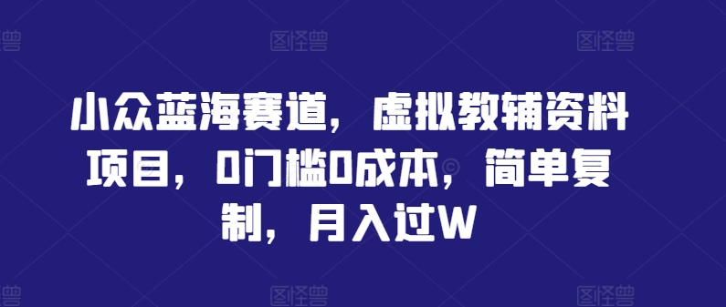 小众蓝海赛道，虚拟教辅资料项目，0门槛0成本，简单复制，月入过W【揭秘】-优创项目网