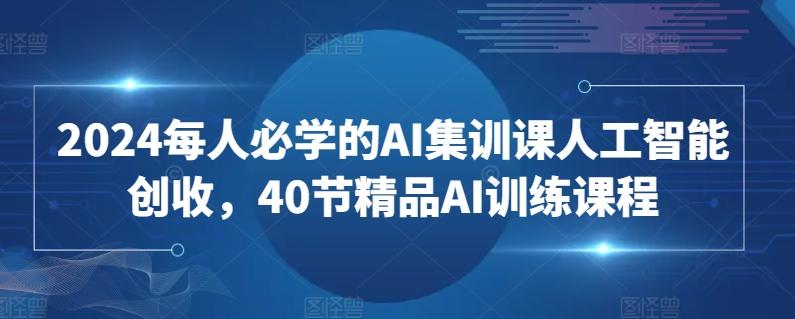 2024每人必学的AI集训课人工智能创收，40节精品AI训练课程-优创项目网