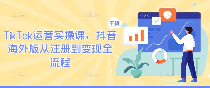 TikTok运营实操课，抖音海外版从注册到变现全流程-优创项目网