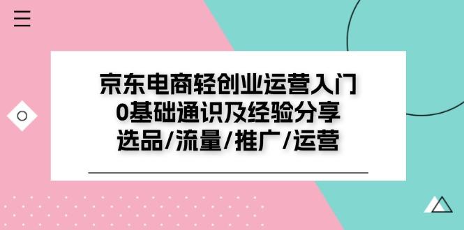 京东电商-轻创业运营入门0基础通识及经验分享：选品/流量/推广/运营-优创项目网