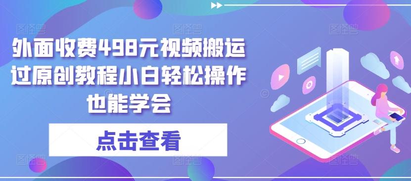 外面收费498元视频搬运过原创教程小白轻松操作也能学会【揭秘】-优创项目网