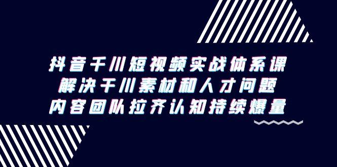 抖音千川短视频实战体系课，解决干川素材和人才问题，内容团队拉齐认知…-优创项目网