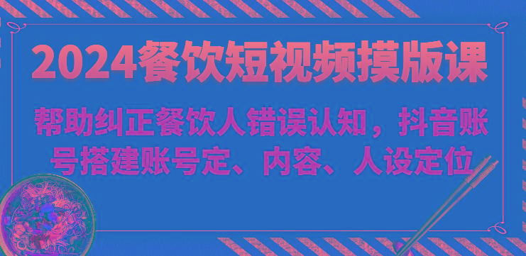 2024餐饮短视频摸版课-帮助纠正餐饮人错误认知，抖音账号搭建账号定、内容、人设定位-优创项目网
