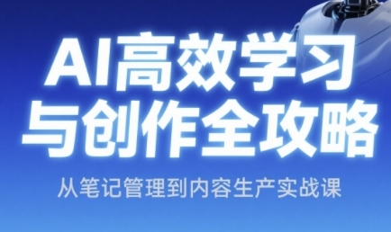 AI高效学习与创作全攻略，从笔记管理到内容生产实战课-优创项目网
