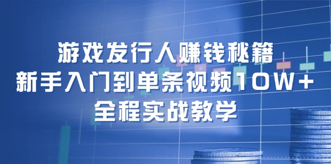 游戏发行人赚钱秘籍：新手入门到单条视频10W+，全程实战教学-优创项目网