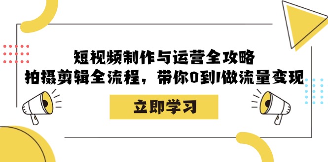 短视频制作与运营全攻略：拍摄剪辑全流程，带你0到1做流量变现-优创项目网