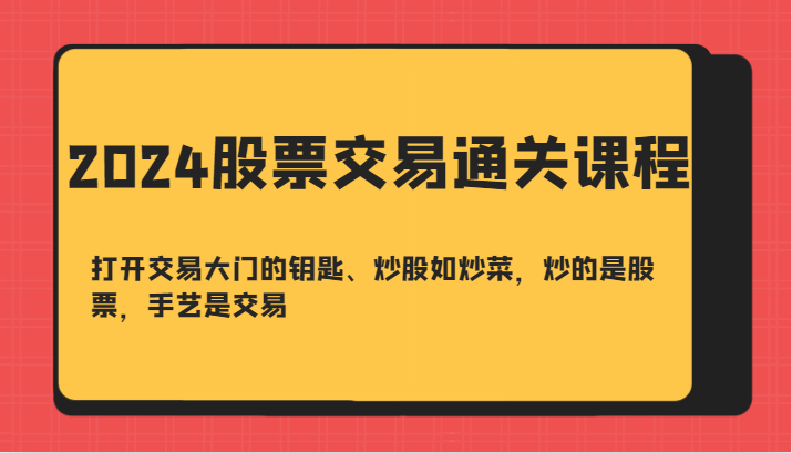 2024股票交易通关课-打开交易大门的钥匙、炒股如炒菜，炒的是股票，手艺是交易-优创项目网
