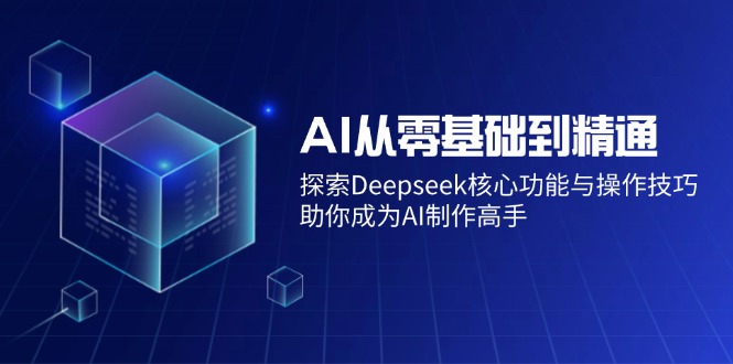 AI从零基础到精通：探索Deepseek核心功能与操作技巧，助你成为AI制作高手-优创项目网