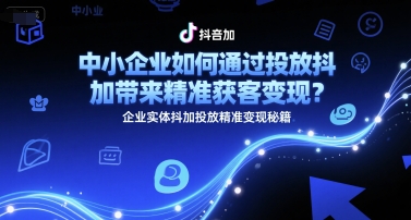 中小企业如何通过投放抖加带来精准获客变现？企业实体抖加投放精准变现秘籍-优创项目网