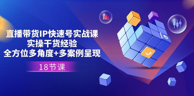 直播带货IP快速号实战课，实操干货经验+全方位多角度+多案例呈现(18节-优创项目网