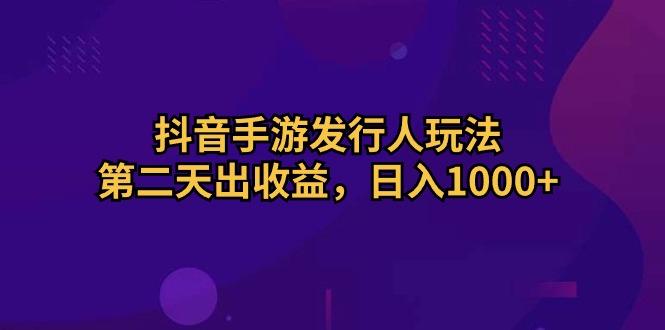 抖音手游发行人玩法，第二天出收益，日入1000+-优创项目网