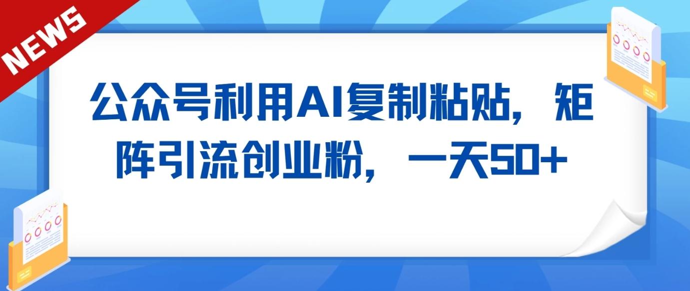 公众号利用AI工具复制粘贴矩阵引流创业粉，一天50+-优创项目网