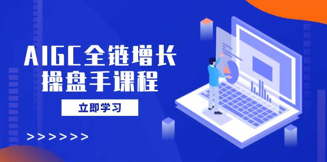AIGC全链增长操盘手课程，从AI基础到私有化应用，轻松驾驭AI助力营销-优创项目网