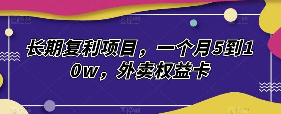 长期复利项目，一个月5到10w，外卖权益卡-优创项目网