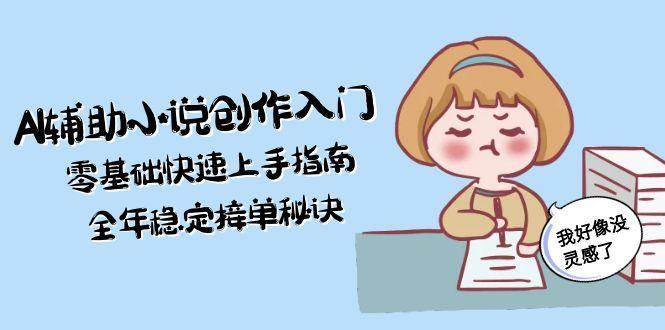 AI辅助小说创作入门，零基础快速上手指南，全年稳定接单秘诀-优创项目网