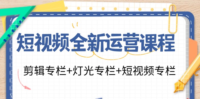 短视频全新运营课程：剪辑专栏+灯光专栏+短视频专栏(23节课)-优创项目网