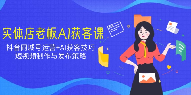 实体店老板AI获客课：抖音同城号运营+AI获客技巧，短视频制作与发布策略-优创项目网