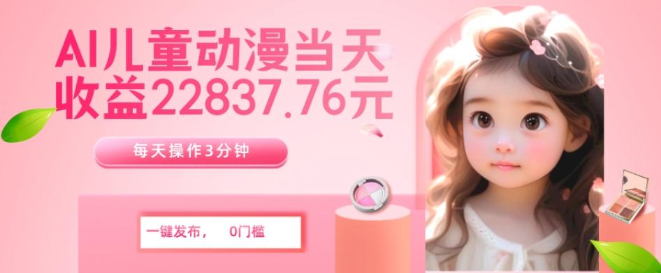 AI儿童动漫、当天收益22837.76元？每天仅需3分钟、无脑搬运、一键生成-优创项目网