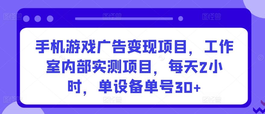 手机游戏广告变现项目，工作室内部实测项目，每天2小时，单设备单号30+【揭秘】-优创项目网
