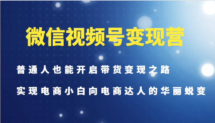 微信视频号变现营-普通人也能开启带货变现之路，实现电商小白向电商达人的华丽蜕变-优创项目网