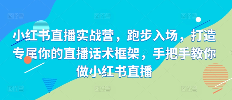 小红书直播实战营，跑步入场，打造专属你的直播话术框架，手把手教你做小红书直播-优创项目网
