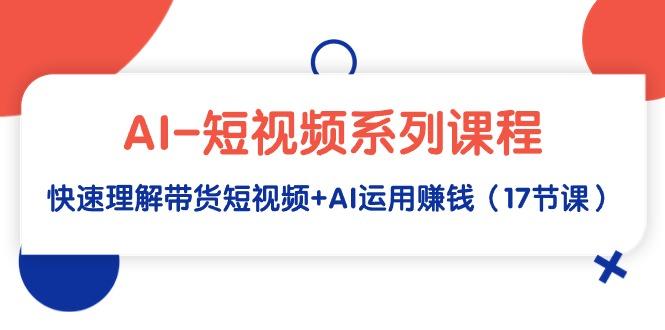 (9315期)AI-短视频系列课程，快速理解带货短视频+AI运用赚钱(17节课)-优创项目网