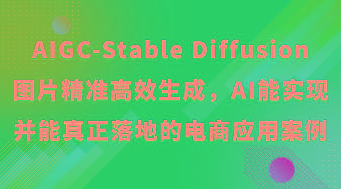 AIGC-Stable Diffusion图片精准高效生成，AI能实现并能真正落地的电商应用案例-优创项目网