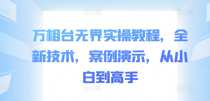万相台无界实操教程，全新技术，案例演示，从小白到高手-优创项目网